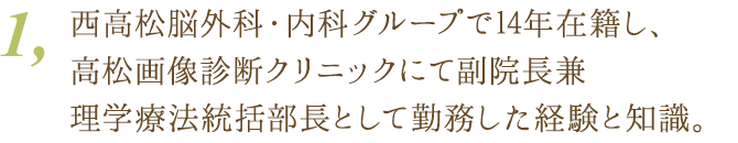 1、西高松脳外科・内科グループで14年在籍し、高松画像診断クリニックにて副院長兼理学療法統括部長として勤務した経験と知識。